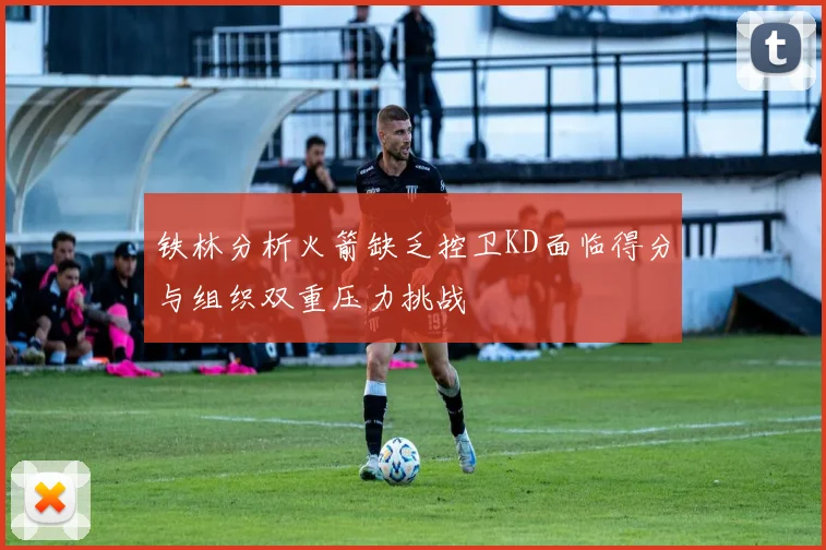 铁林分析火箭缺乏控卫KD面临得分与组织双重压力挑战
