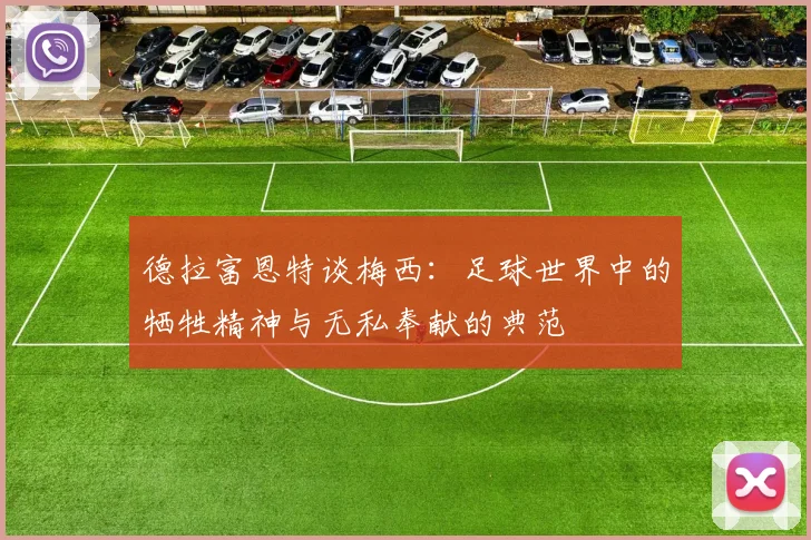 德拉富恩特谈梅西：足球世界中的牺牲精神与无私奉献的典范