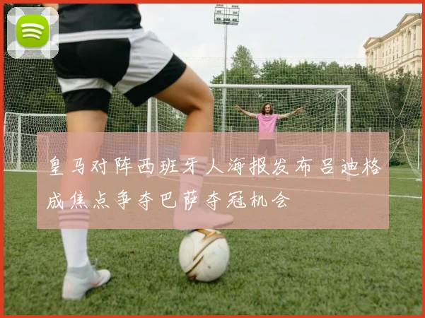 皇马对阵西班牙人海报发布吕迪格成焦点争夺巴萨夺冠机会