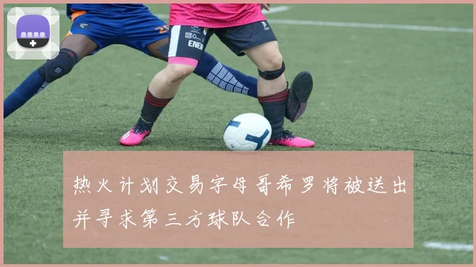 热火计划交易字母哥希罗将被送出并寻求第三方球队合作
