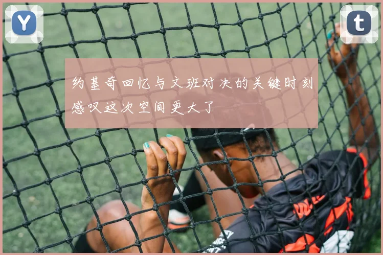 约基奇回忆与文班对决的关键时刻感叹这次空间更大了
