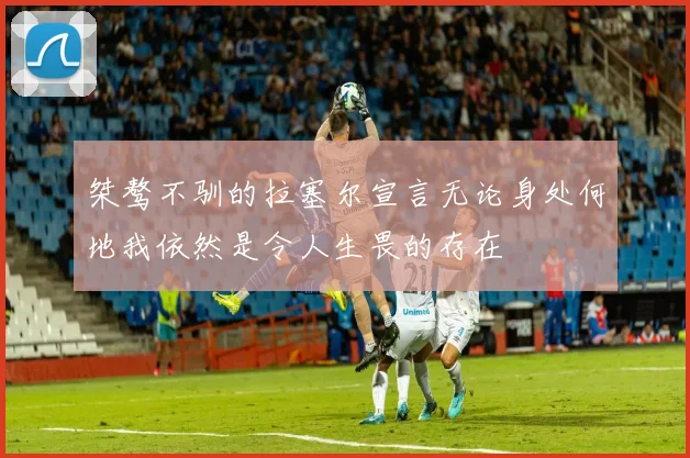 桀骜不驯的拉塞尔宣言无论身处何地我依然是令人生畏的存在