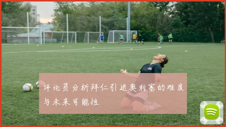 评论员分析拜仁引进奥利塞的难度与未来可能性