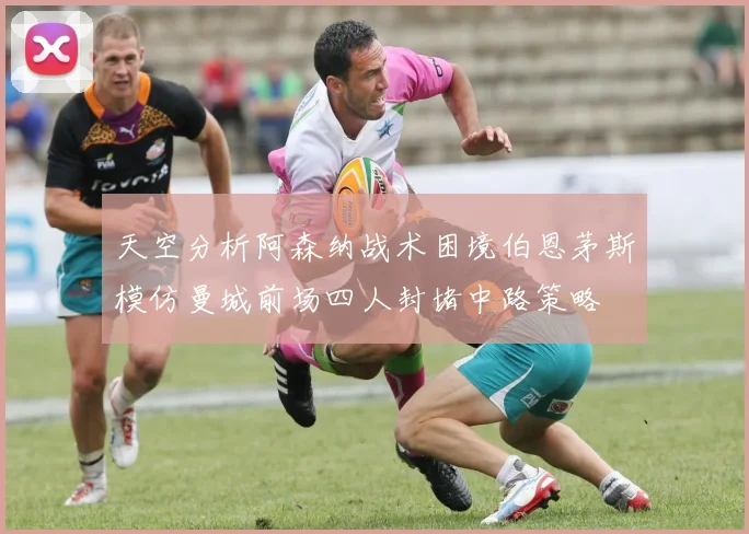 天空分析阿森纳战术困境伯恩茅斯模仿曼城前场四人封堵中路策略