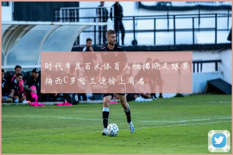 时代年度百大体育人物揭晓足球界梅西C罗哈兰德榜上有名