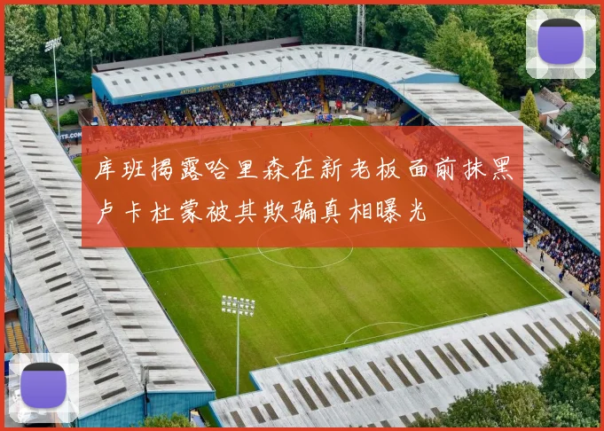 库班揭露哈里森在新老板面前抹黑卢卡杜蒙被其欺骗真相曝光