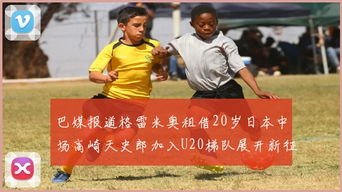 巴媒报道格雷米奥租借20岁日本中场高崎天史郎加入U20梯队展开新征程