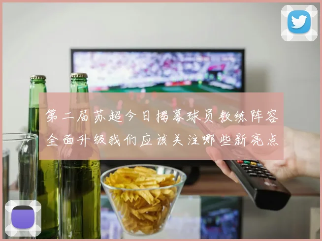 第二届苏超今日揭幕球员教练阵容全面升级我们应该关注哪些新亮点
