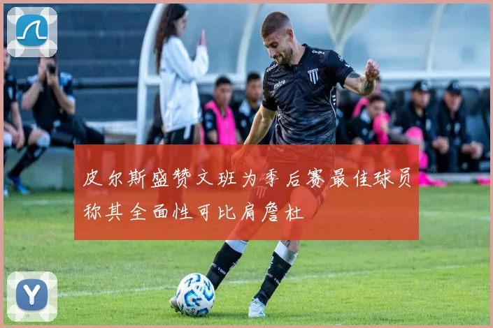 皮尔斯盛赞文班为季后赛最佳球员称其全面性可比肩詹杜