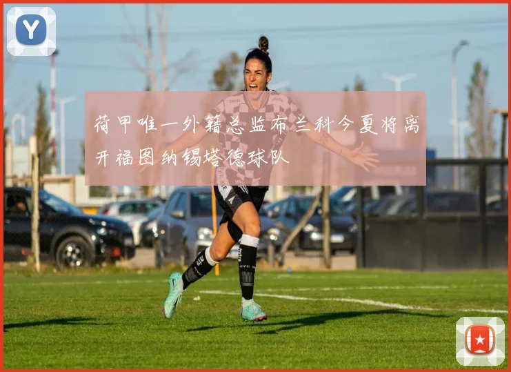 荷甲唯一外籍总监布兰科今夏将离开福图纳锡塔德球队