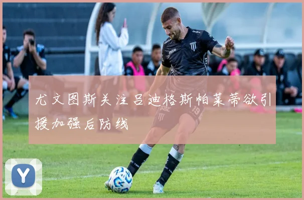 尤文图斯关注吕迪格斯帕莱蒂欲引援加强后防线