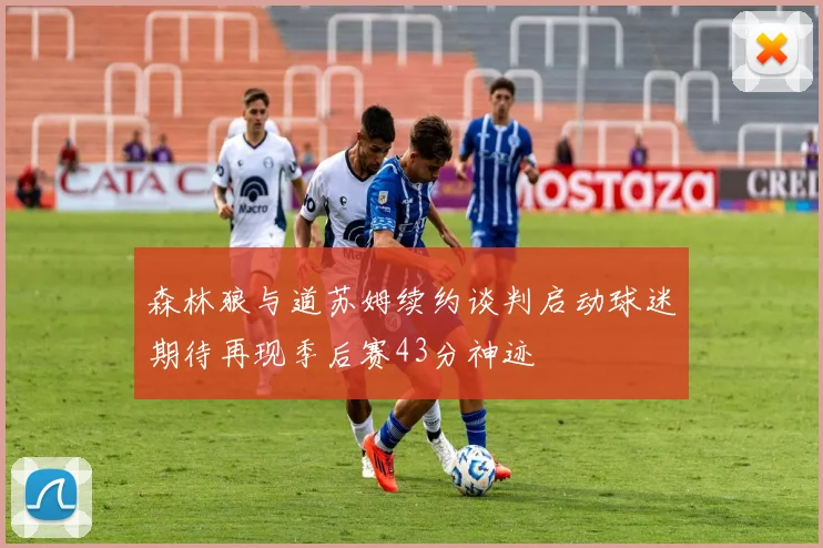 森林狼与道苏姆续约谈判启动球迷期待再现季后赛43分神迹