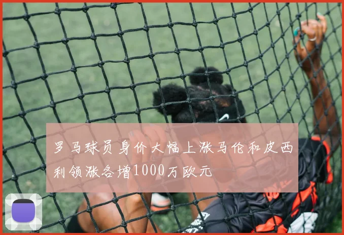罗马球员身价大幅上涨马伦和皮西利领涨各增1000万欧元