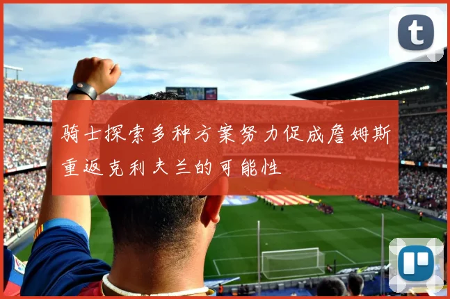 骑士探索多种方案努力促成詹姆斯重返克利夫兰的可能性