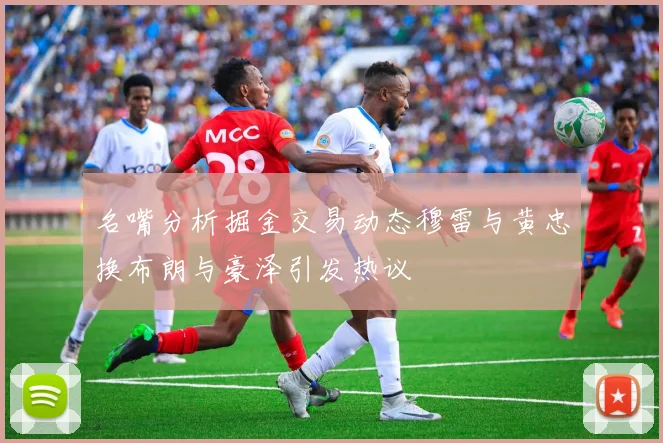 名嘴分析掘金交易动态穆雷与黄忠换布朗与豪泽引发热议