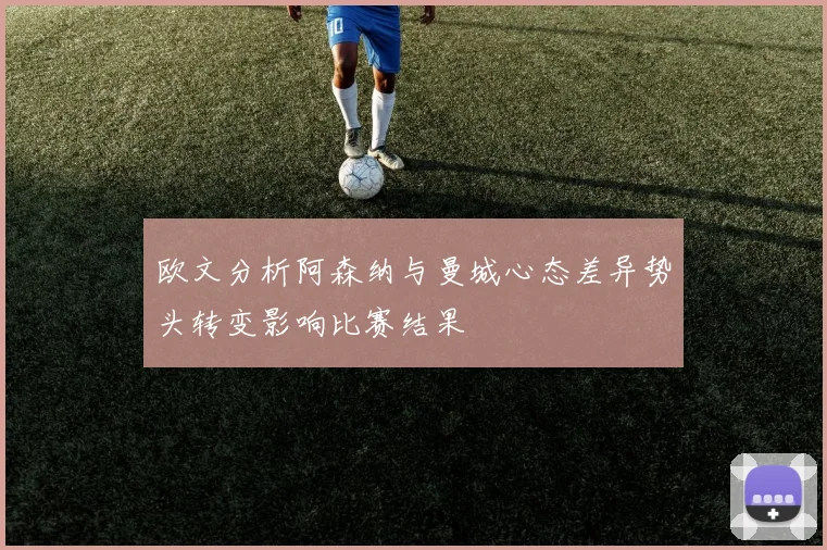 欧文分析阿森纳与曼城心态差异势头转变影响比赛结果