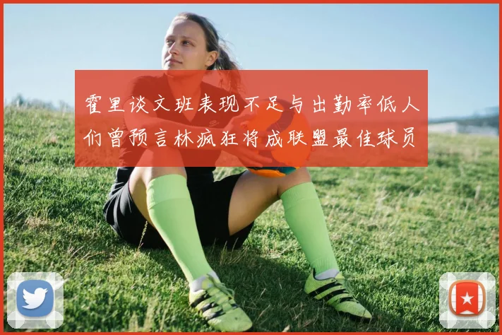 霍里谈文班表现不足与出勤率低人们曾预言林疯狂将成联盟最佳球员