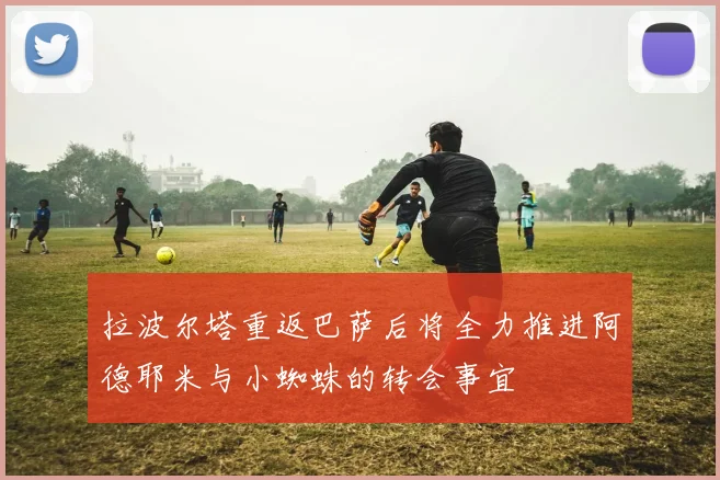 拉波尔塔重返巴萨后将全力推进阿德耶米与小蜘蛛的转会事宜